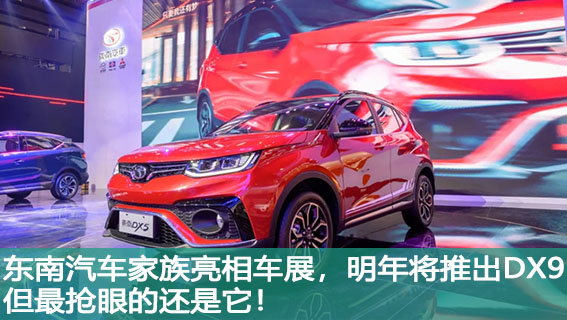 东南汽车家族亮相车展，明年将推出DX9，但最抢